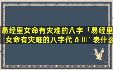 易经里女命有灾难的八字「易经里女命有灾难的八字代 🌴 表什么」